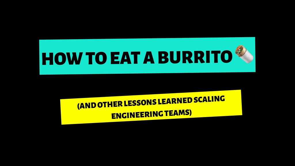 How To Eat A Burrito (And Other Lessons Learned Scaling Engineering Teams) - slide 1