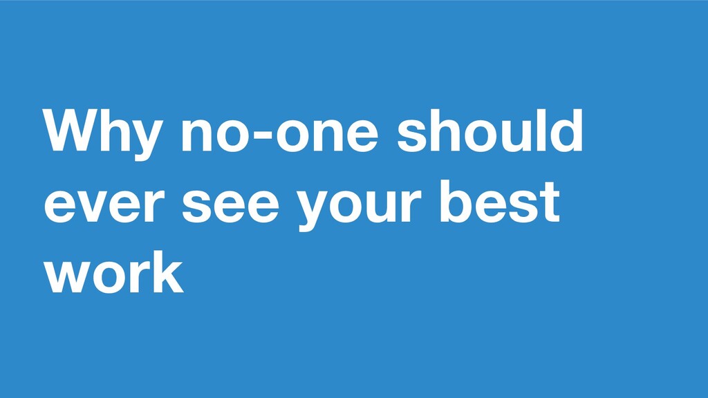 Why No-One Should Ever See Your Best Work - slide 2