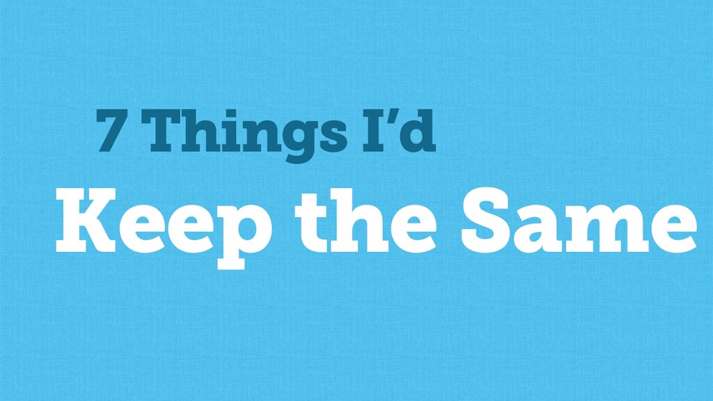 What I'd Change, What I'd Keep the Same & What I Don't Yet Know - slide 11